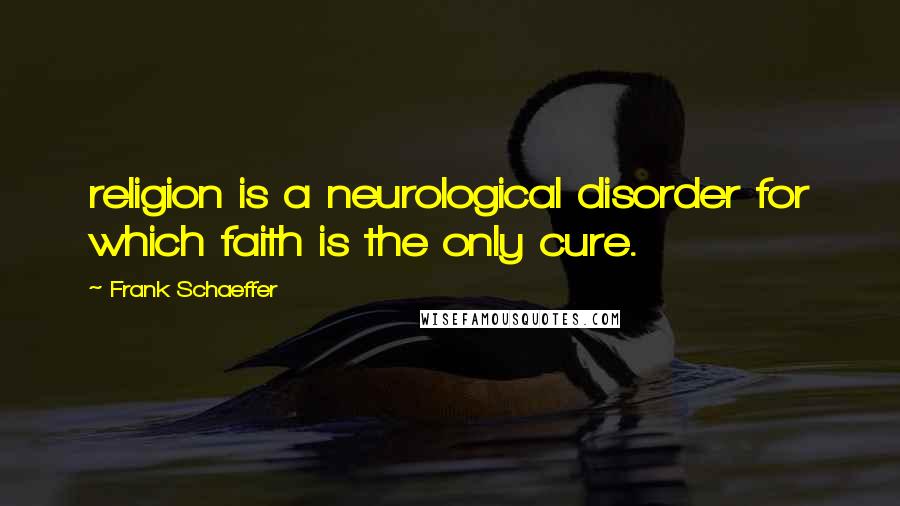 Frank Schaeffer quotes: religion is a neurological disorder for which faith is the only cure.