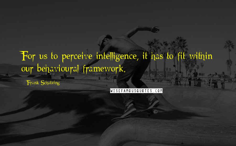 Frank Schatzing quotes: For us to perceive intelligence, it has to fit within our behavioural framework.