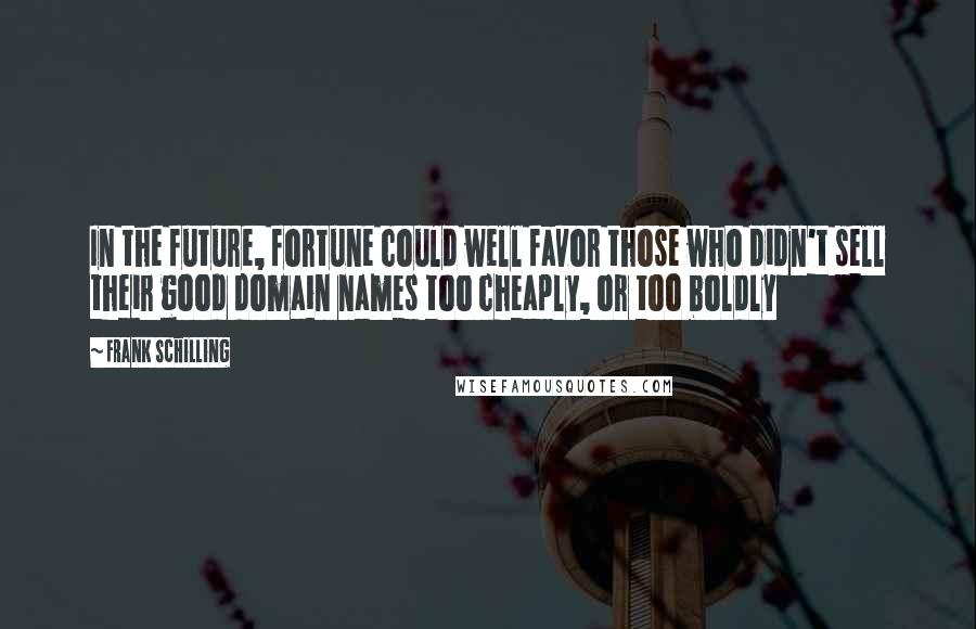 Frank Schilling quotes: In the future, fortune could well favor those who didn't sell their good domain names too cheaply, or too boldly Frank Schilling quotes: In the future, fortune could well favor those who didn't sell their good domain names too cheaply, or too boldly