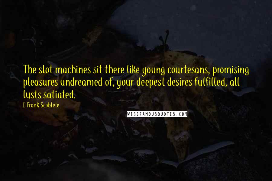 Frank Scoblete quotes: The slot machines sit there like young courtesans, promising pleasures undreamed of, your deepest desires fulfilled, all lusts satiated.