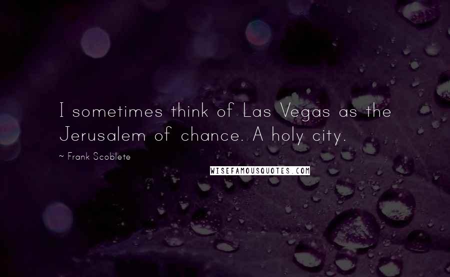 Frank Scoblete quotes: I sometimes think of Las Vegas as the Jerusalem of chance. A holy city.