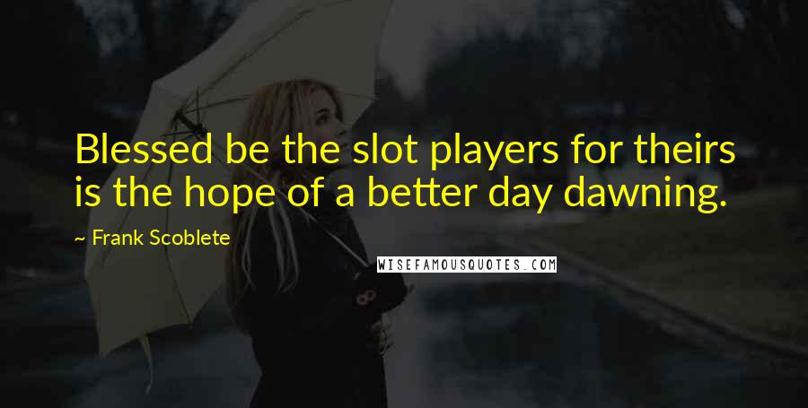 Frank Scoblete quotes: Blessed be the slot players for theirs is the hope of a better day dawning.