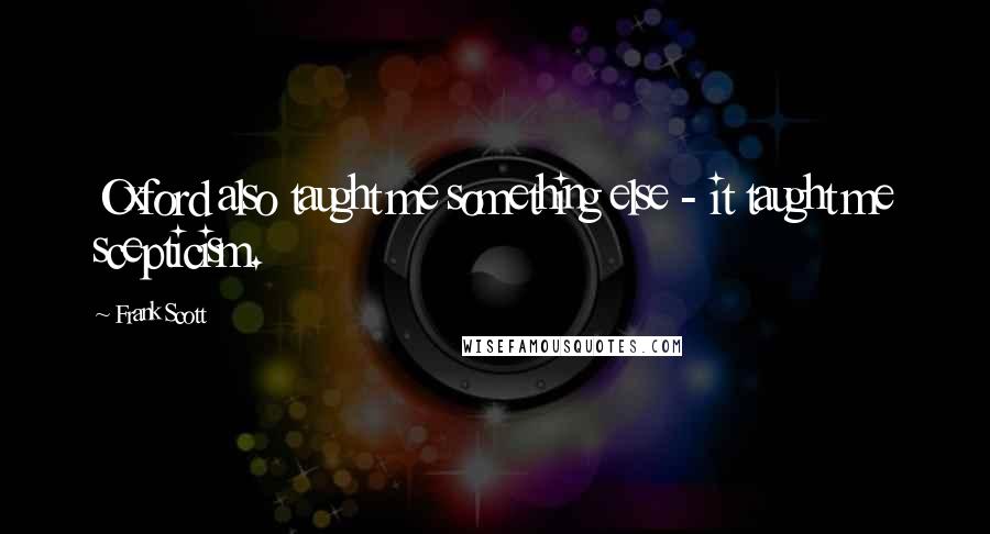 Frank Scott quotes: Oxford also taught me something else - it taught me scepticism.