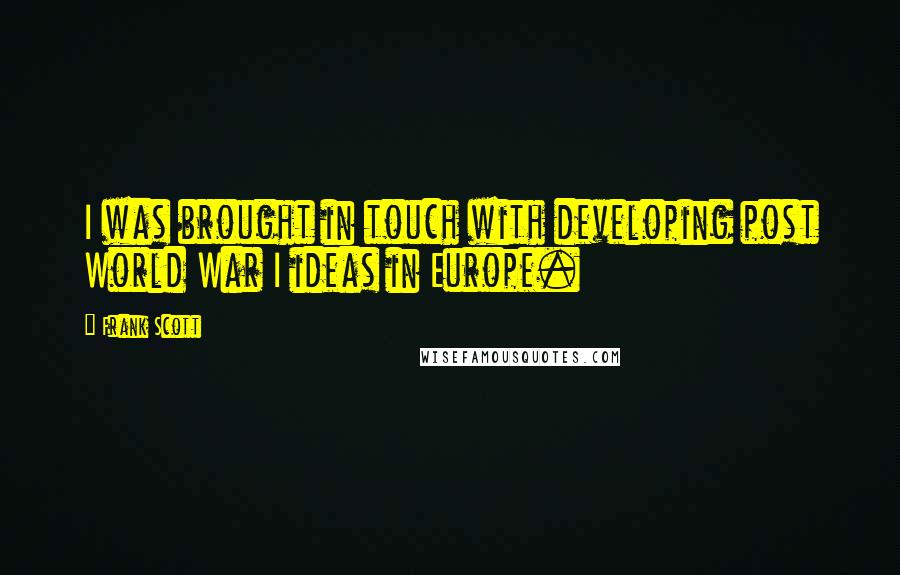 Frank Scott quotes: I was brought in touch with developing post World War I ideas in Europe.