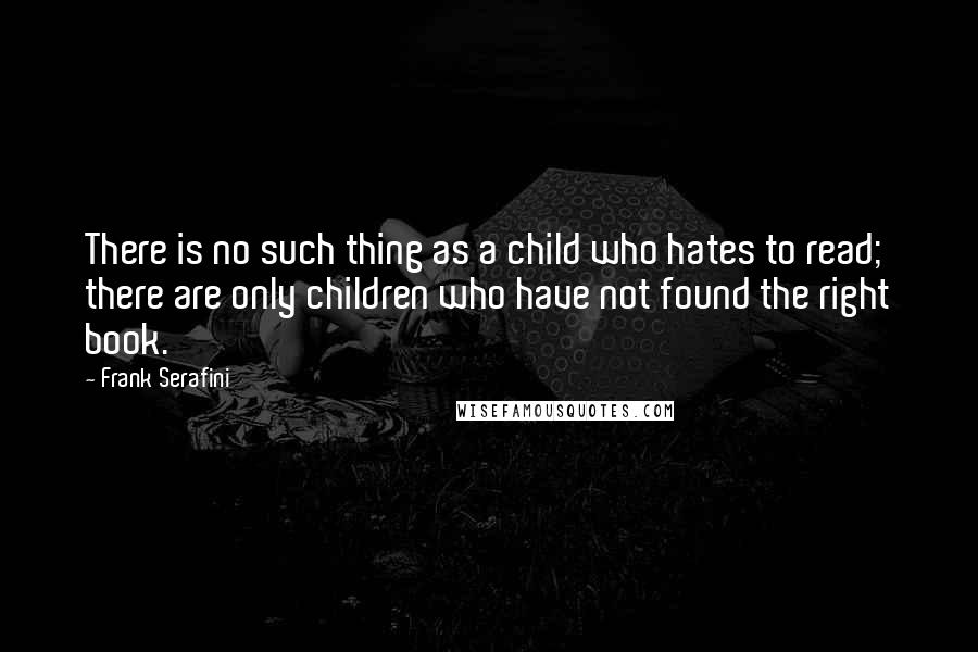 Frank Serafini quotes: There is no such thing as a child who hates to read; there are only children who have not found the right book.