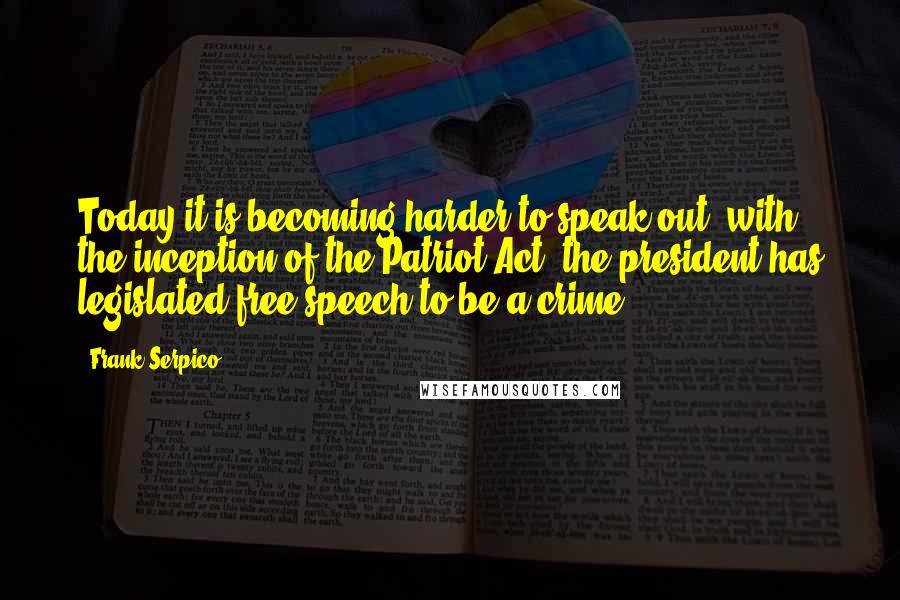 Frank Serpico quotes: Today it is becoming harder to speak out, with the inception of the Patriot Act, the president has legislated free speech to be a crime.