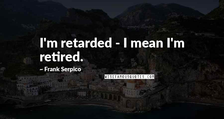 Frank Serpico quotes: I'm retarded - I mean I'm retired.