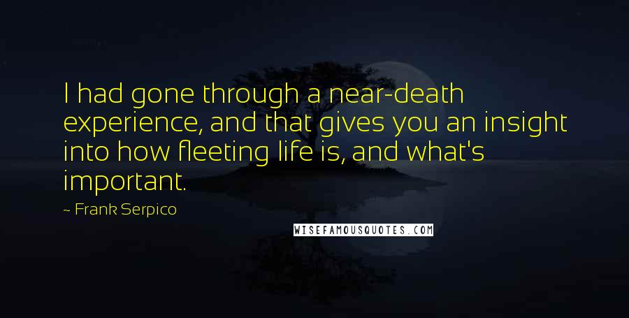 Frank Serpico quotes: I had gone through a near-death experience, and that gives you an insight into how fleeting life is, and what's important. Frank Serpico quotes: I had gone through a near-death experience, and that gives you an insight into how fleeting life is, and what's important.