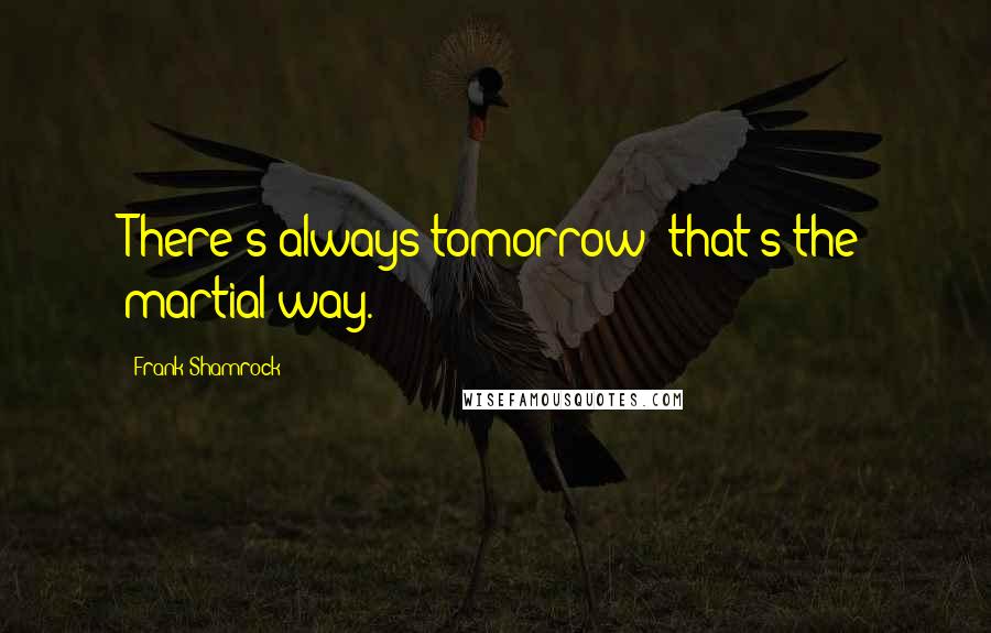 Frank Shamrock quotes: There's always tomorrow; that's the martial way.