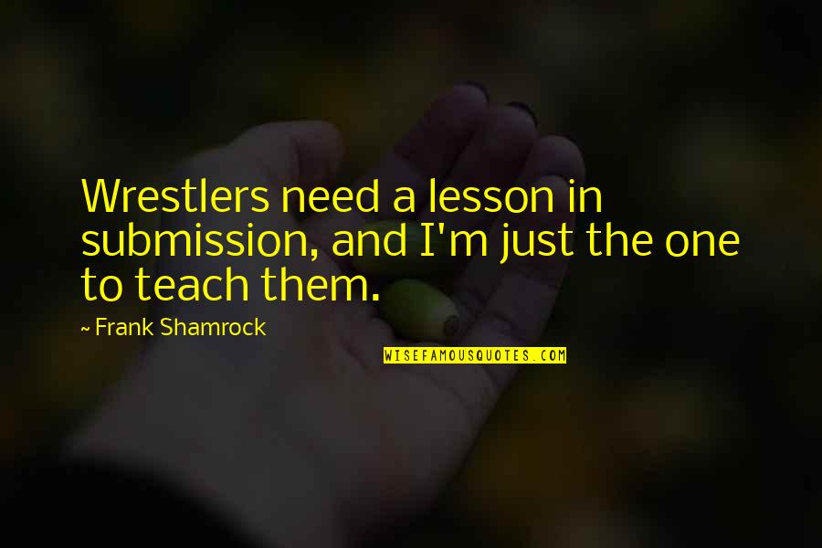 Frank Shamrock Quotes By Frank Shamrock: Wrestlers need a lesson in submission, and I'm