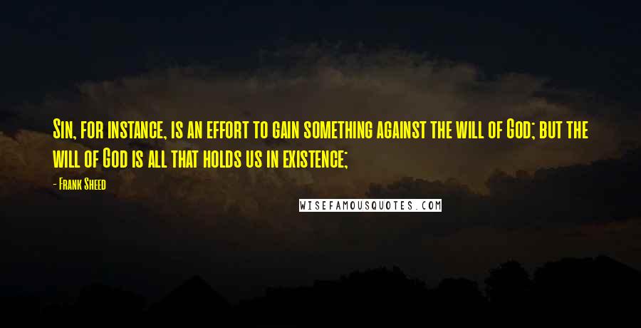 Frank Sheed quotes: Sin, for instance, is an effort to gain something against the will of God; but the will of God is all that holds us in existence;