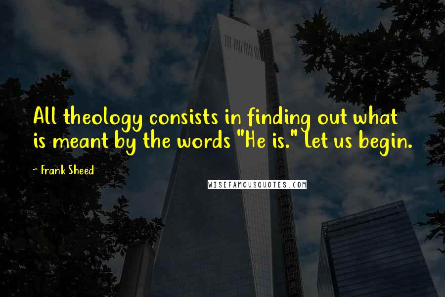 Frank Sheed quotes: All theology consists in finding out what is meant by the words "He is." Let us begin.