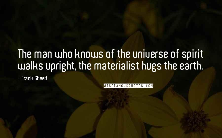 Frank Sheed quotes: The man who knows of the universe of spirit walks upright, the materialist hugs the earth.
