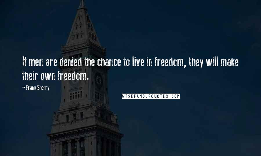 Frank Sherry quotes: If men are denied the chance to live in freedom, they will make their own freedom.