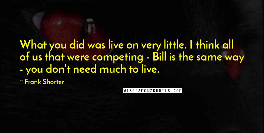 Frank Shorter quotes: What you did was live on very little. I think all of us that were competing - Bill is the same way - you don't need much to live. Frank Shorter quotes: What you did was live on very little. I think all of us that were competing - Bill is the same way - you don't need much to live.