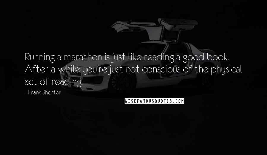 Frank Shorter quotes: Running a marathon is just like reading a good book. After a while you're just not conscious of the physical act of reading. Frank Shorter quotes: Running a marathon is just like reading a good book. After a while you're just not conscious of the physical act of reading.