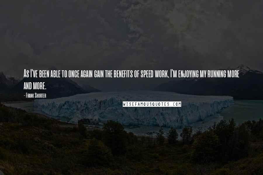 Frank Shorter quotes: As I've been able to once again gain the benefits of speed work, I'm enjoying my running more and more. Frank Shorter quotes: As I've been able to once again gain the benefits of speed work, I'm enjoying my running more and more.