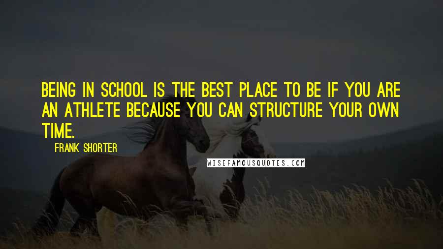 Frank Shorter quotes: Being in school is the best place to be if you are an athlete because you can structure your own time. Frank Shorter quotes: Being in school is the best place to be if you are an athlete because you can structure your own time.