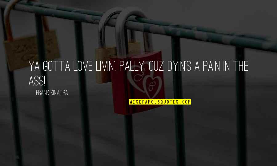 Frank Sinatra Love Quotes By Frank Sinatra: Ya gotta love livin', pally, cuz dyin's a Frank Sinatra Love Quotes By Frank Sinatra: Ya gotta love livin', pally, cuz dyin's a
