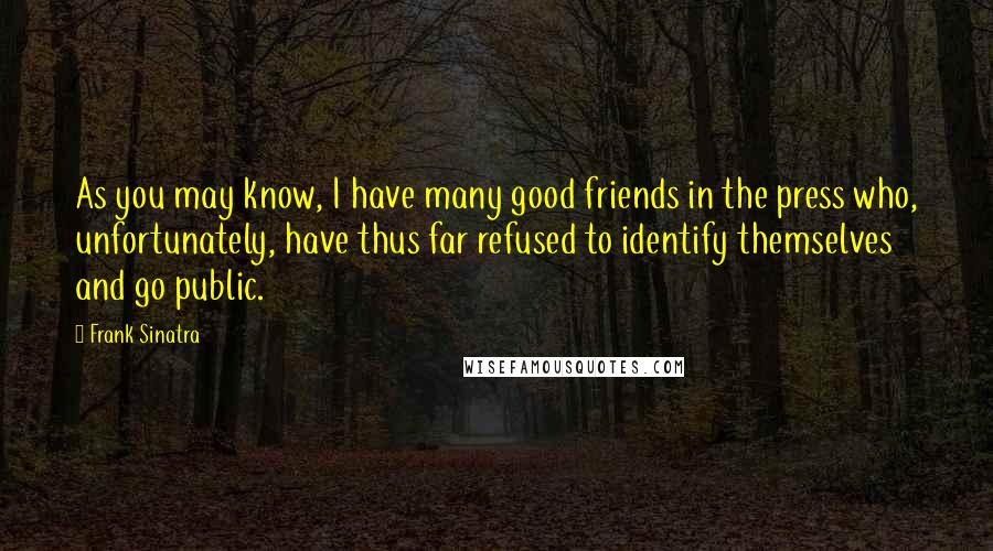 Frank Sinatra quotes: As you may know, I have many good friends in the press who, unfortunately, have thus far refused to identify themselves and go public.