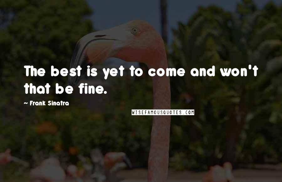 Frank Sinatra quotes: The best is yet to come and won't that be fine.
