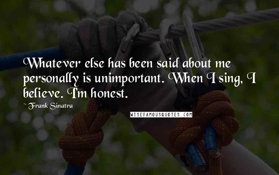 Frank Sinatra quotes: Whatever else has been said about me personally is unimportant. When I sing, I believe. I'm honest.