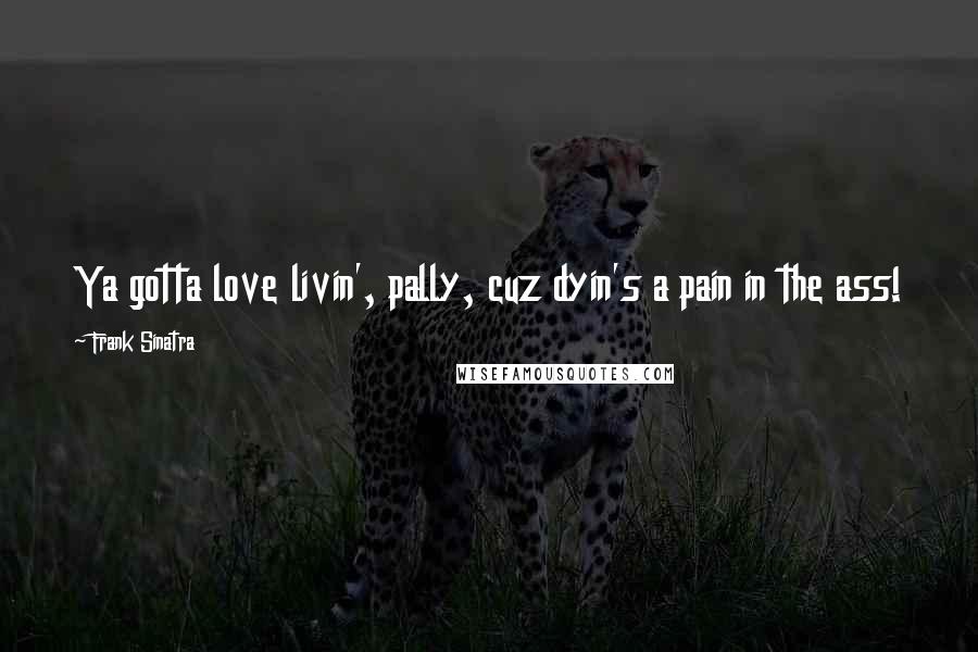 Frank Sinatra quotes: Ya gotta love livin', pally, cuz dyin's a pain in the ass!