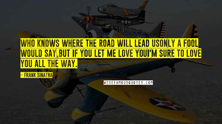 Frank Sinatra quotes: Who knows where the road will lead usOnly a fool would say,But if you let me love youI'm sure to love you all the way.