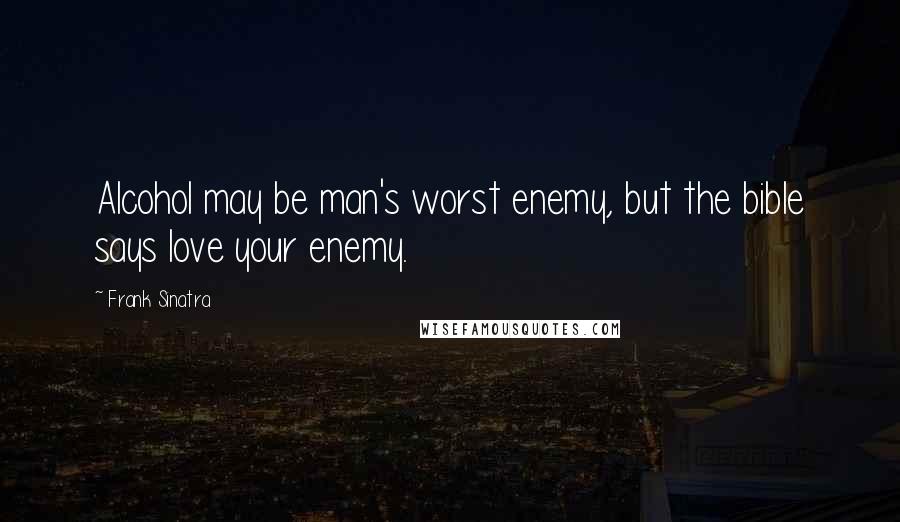 Frank Sinatra quotes: Alcohol may be man's worst enemy, but the bible says love your enemy.