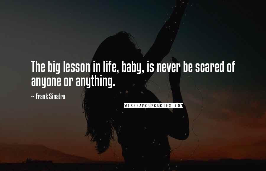 Frank Sinatra quotes: The big lesson in life, baby, is never be scared of anyone or anything.