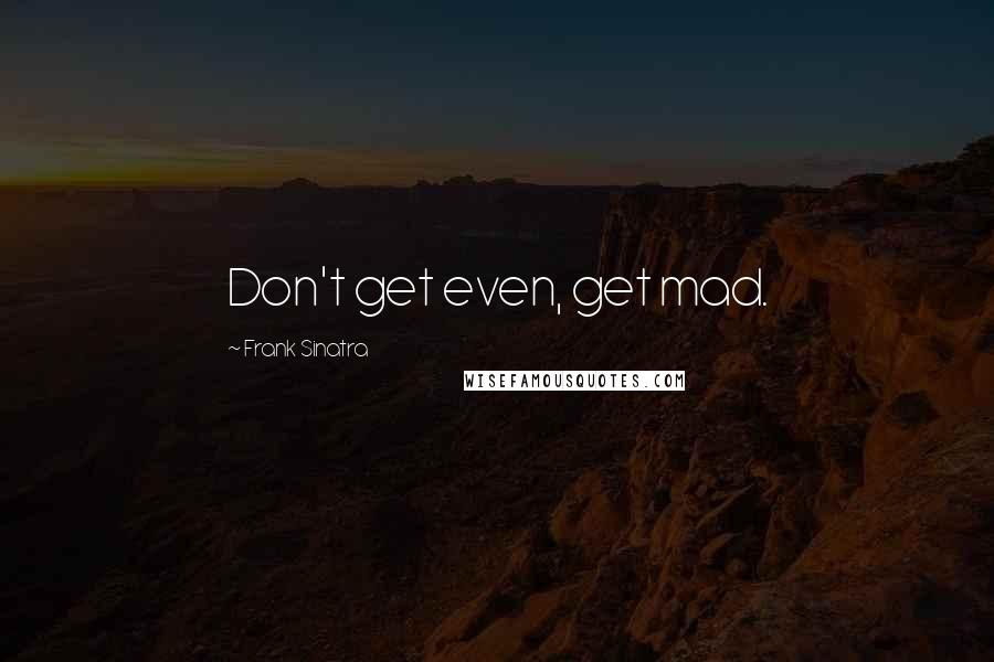 Frank Sinatra quotes: Don't get even, get mad.