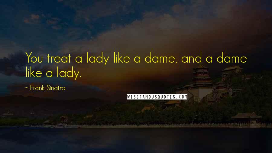 Frank Sinatra quotes: You treat a lady like a dame, and a dame like a lady.