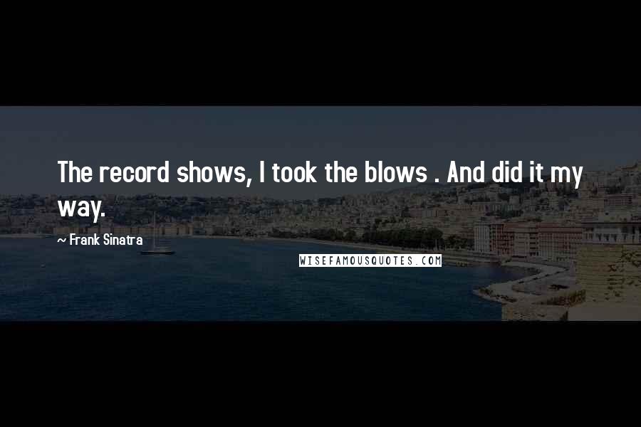 Frank Sinatra quotes: The record shows, I took the blows . And did it my way.