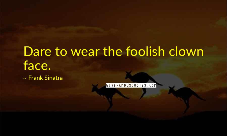 Frank Sinatra quotes: Dare to wear the foolish clown face.