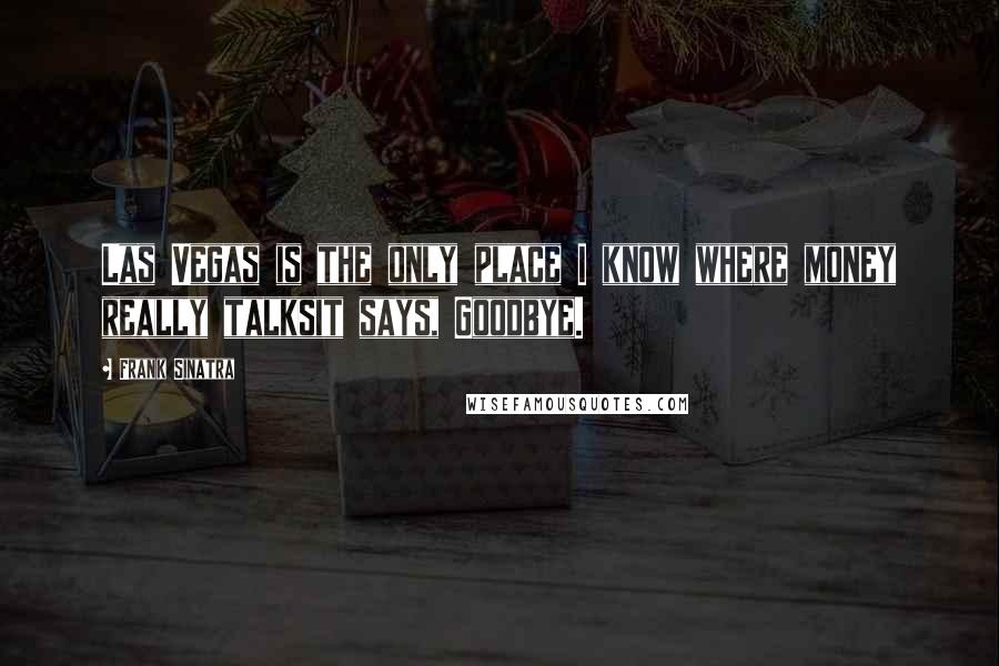 Frank Sinatra quotes: Las Vegas is the only place I know where money really talksit says, Goodbye.