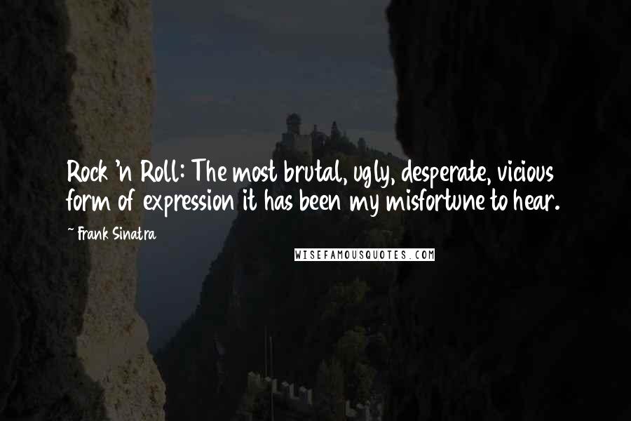 Frank Sinatra quotes: Rock 'n Roll: The most brutal, ugly, desperate, vicious form of expression it has been my misfortune to hear.