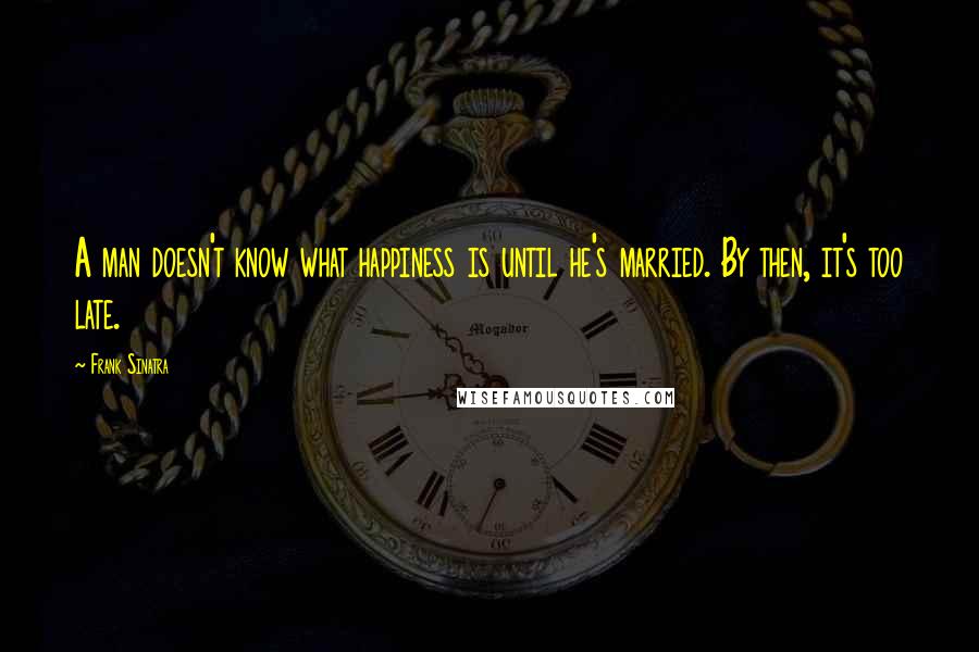 Frank Sinatra quotes: A man doesn't know what happiness is until he's married. By then, it's too late.