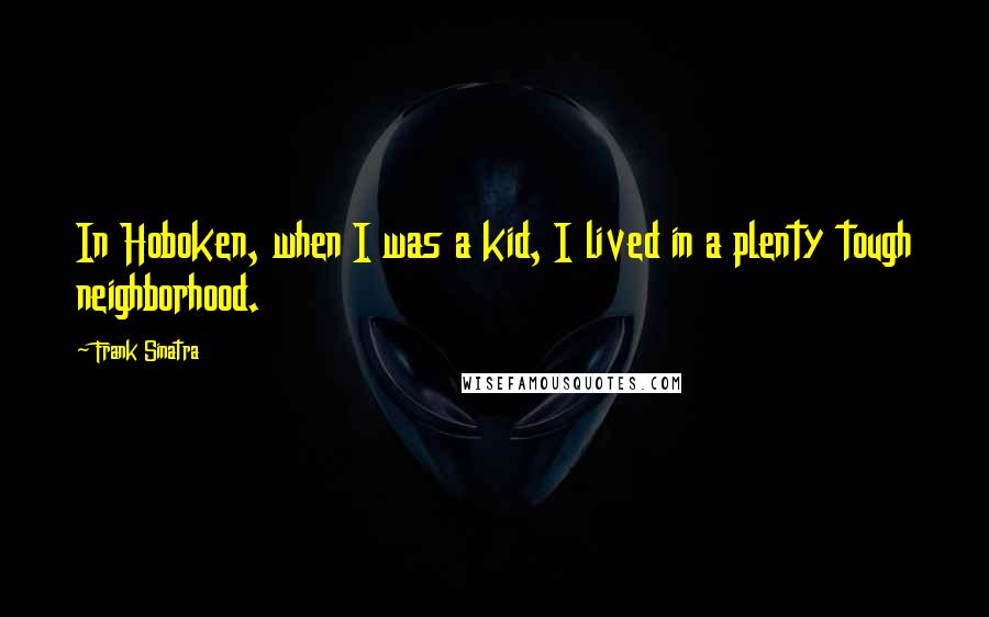 Frank Sinatra quotes: In Hoboken, when I was a kid, I lived in a plenty tough neighborhood.