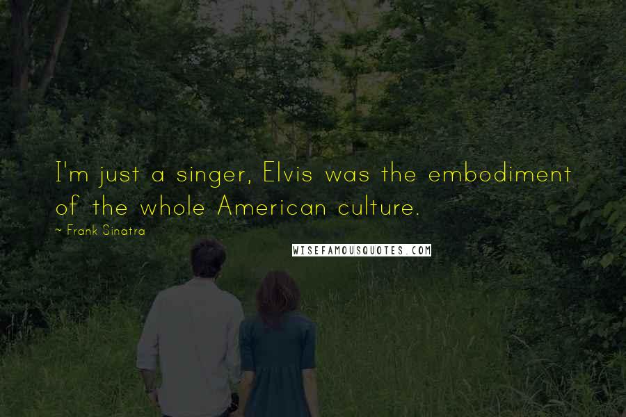 Frank Sinatra quotes: I'm just a singer, Elvis was the embodiment of the whole American culture.