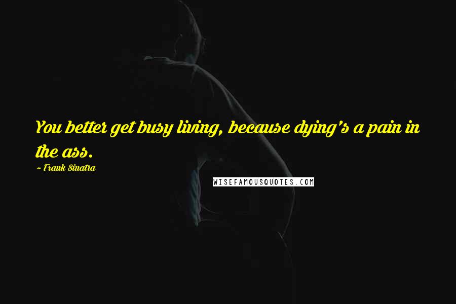 Frank Sinatra quotes: You better get busy living, because dying's a pain in the ass.