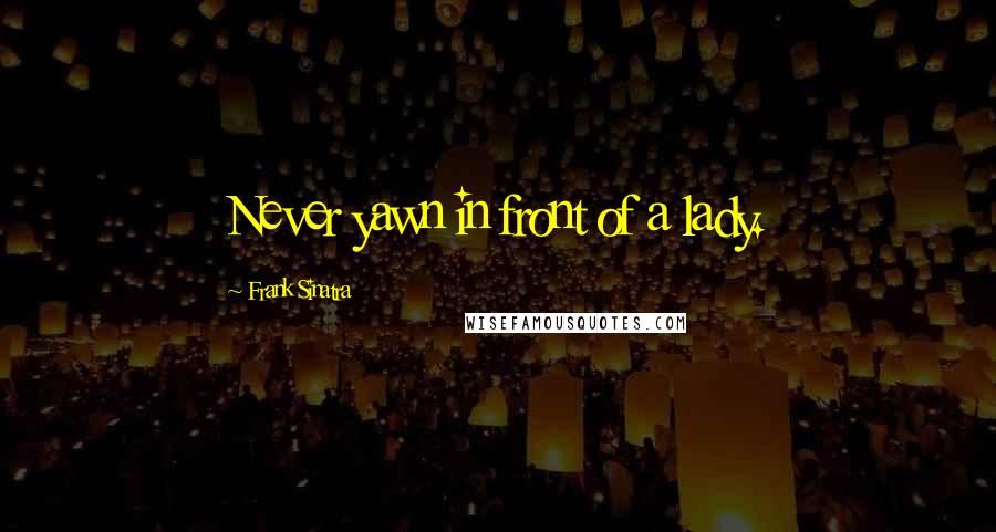 Frank Sinatra quotes: Never yawn in front of a lady.