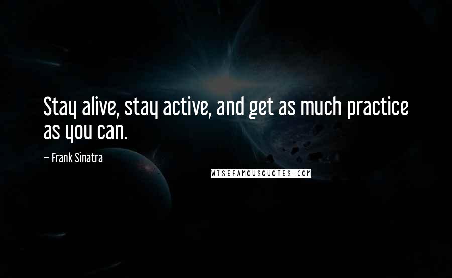 Frank Sinatra quotes: Stay alive, stay active, and get as much practice as you can.