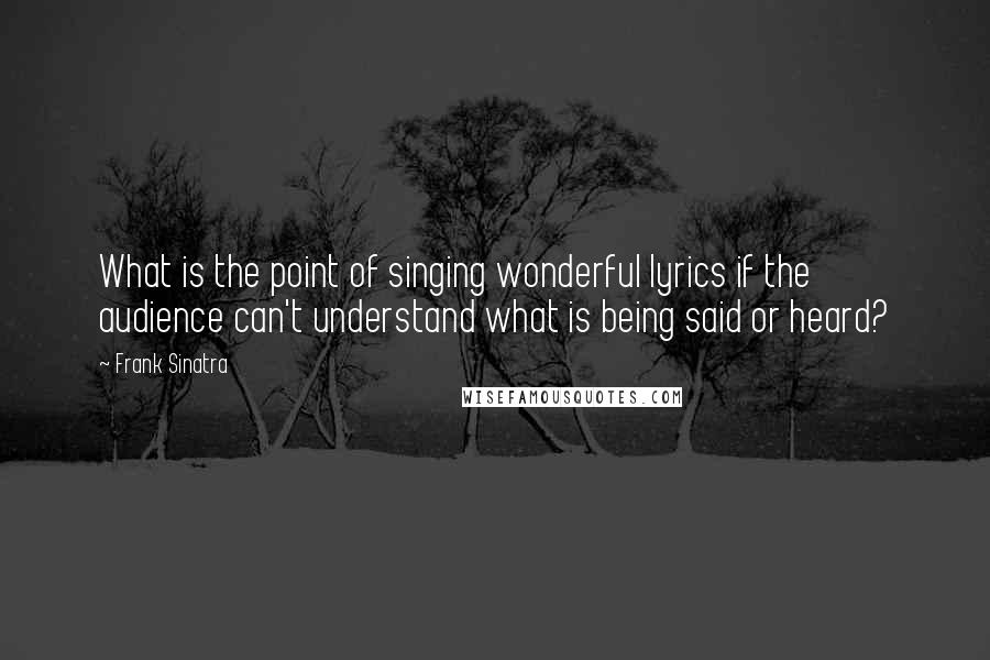 Frank Sinatra quotes: What is the point of singing wonderful lyrics if the audience can't understand what is being said or heard?