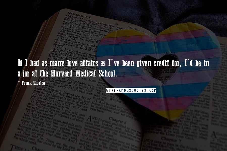 Frank Sinatra quotes: If I had as many love affairs as I've been given credit for, I'd be in a jar at the Harvard Medical School.