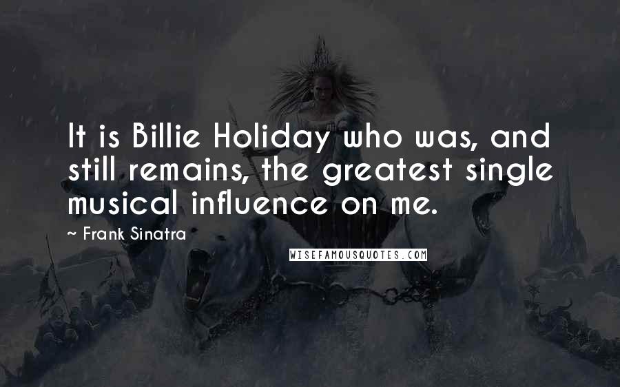 Frank Sinatra quotes: It is Billie Holiday who was, and still remains, the greatest single musical influence on me.