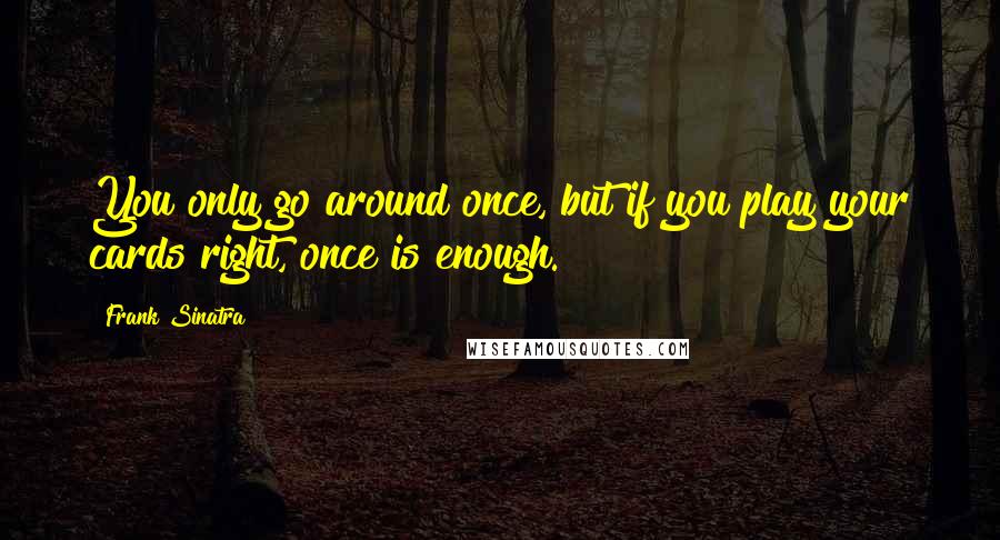 Frank Sinatra quotes: You only go around once, but if you play your cards right, once is enough.