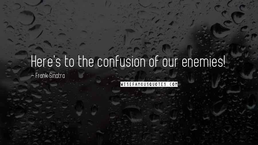 Frank Sinatra quotes: Here's to the confusion of our enemies!