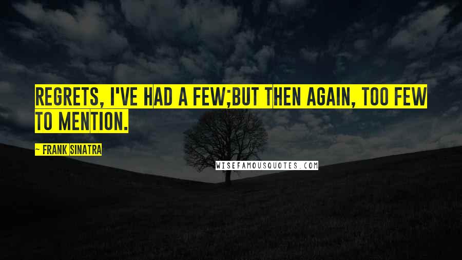 Frank Sinatra quotes: Regrets, I've had a few;But then again, too few to mention.