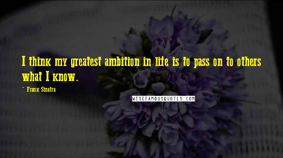 Frank Sinatra quotes: I think my greatest ambition in life is to pass on to others what I know.