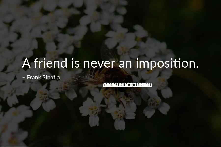 Frank Sinatra quotes: A friend is never an imposition.